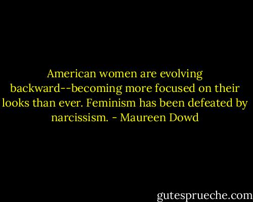 American women are evolving backward--becoming more focused on their looks than ever. Feminism has been defeated by narcissism. - Maureen Dowd