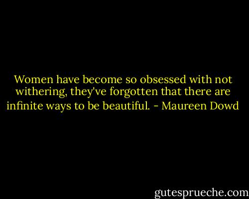 Women have become so obsessed with not withering, they've forgotten that there are infinite ways to be beautiful. - Maureen Dowd