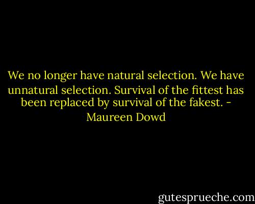 We no longer have natural selection. We have unnatural selection. Survival of the fittest has been replaced by survival of the fakest. - Maureen Dowd