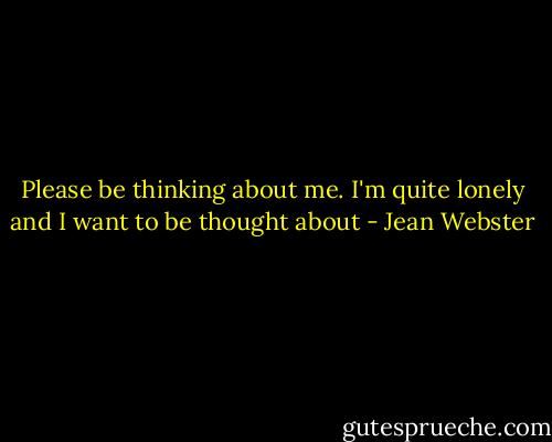 Please be thinking about me. I'm quite lonely and I want to be thought about - Jean Webster