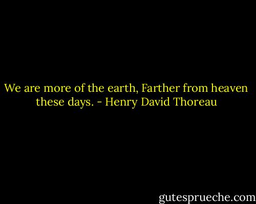 We are more of the earth,<br />Farther from heaven these days. - Henry David Thoreau