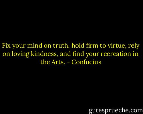 Fix your mind on truth, hold firm to virtue, rely on loving kindness, and find your recreation in the Arts. - Confucius