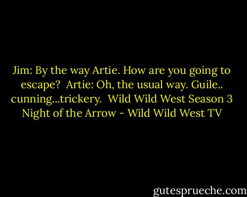 Jim: By the way Artie. How are you going to escape?<br /><br />Artie: Oh, the usual way. Guile.. cunning...trickery.<br /><br />Wild Wild West Season 3<br />Night of the Arrow - Wild Wild West TV