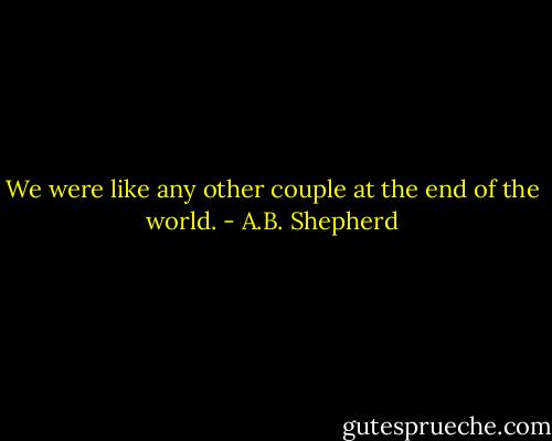 We were like any other couple at the end of the world. - A.B. Shepherd