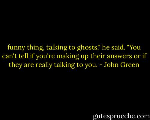 funny thing, talking to ghosts," he said. "You can't tell if you're making up their answers or if they are really talking to you. - John Green