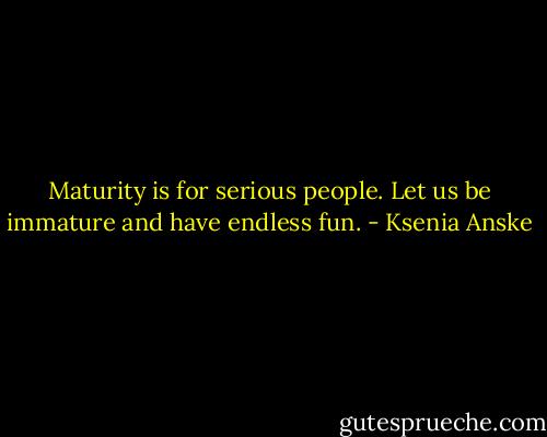 Maturity is for serious people. Let us be immature and have endless fun. - Ksenia Anske