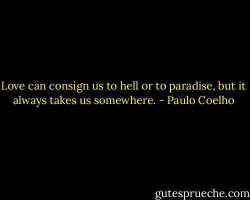 Love can consign us to hell or to paradise, but it always takes us somewhere. - Paulo Coelho