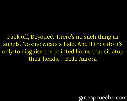 Fuck off, Beyoncé. There’s no such thing as angels. No one wears a halo. And if they do it’s only to disguise the pointed horns that sit atop their heads. - Belle Aurora
