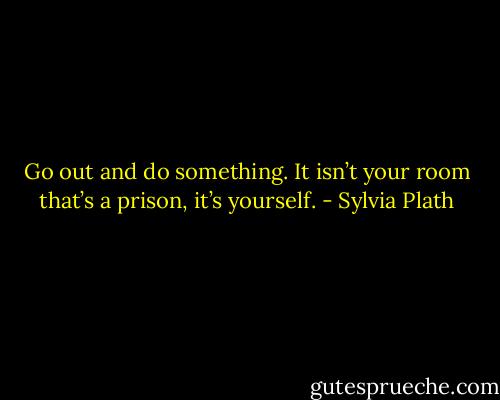 Go out and do something. It isn’t your room that’s a prison, it’s yourself. - Sylvia Plath