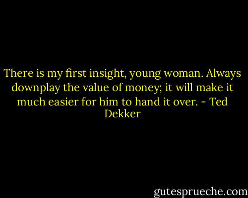 There is my first insight, young woman. Always downplay the value of money; it will make it much easier for him to hand it over. - Ted Dekker