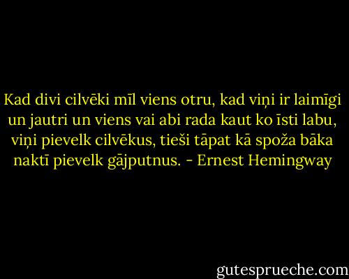 Kad divi cilvēki mīl viens otru, kad viņi ir laimīgi un jautri un viens vai abi rada kaut ko īsti labu, viņi pievelk cilvēkus, tieši tāpat kā spoža bāka naktī pievelk gājputnus. - Ernest Hemingway