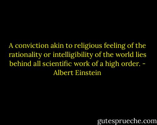 A conviction akin to religious feeling of the rationality or intelligibility of the world lies behind all scientific work of a high order. - Albert Einstein