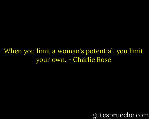 When you limit a woman's potential, you limit your own. - Charlie Rose