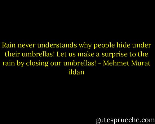 Rain never understands why people hide under their umbrellas! Let us make a surprise to the rain by closing our umbrellas! - Mehmet Murat ildan