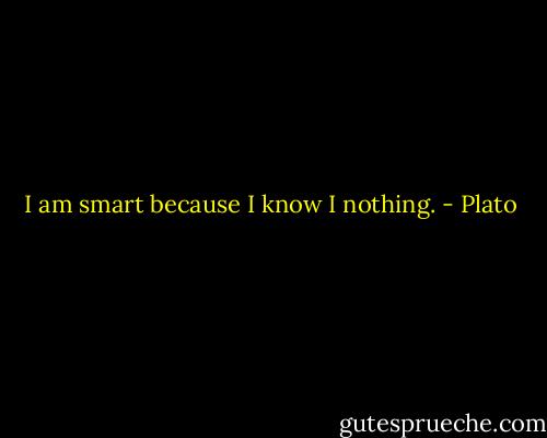 I am smart because I know I nothing. - Plato