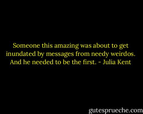 Someone this amazing was about to get inundated by messages from needy weirdos. And he needed to be the first. - Julia Kent