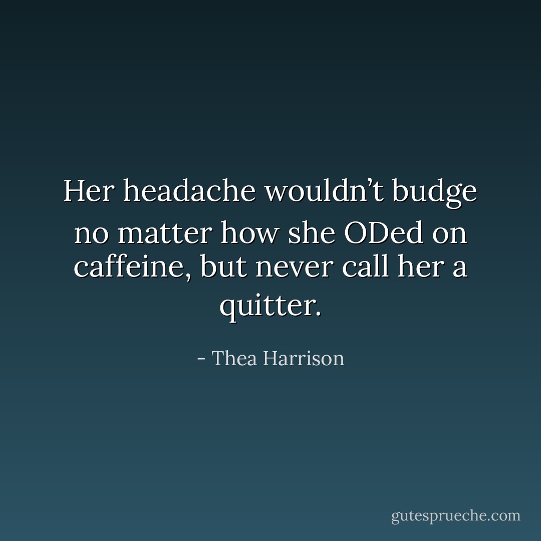 Her headache wouldn’t budge no matter how she ODed on caffeine, but never call her a quitter. - Thea Harrison