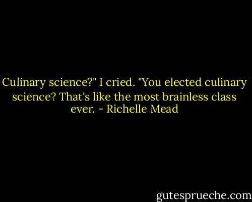 Culinary science?" I cried. "You elected culinary science? That's like the most brainless class ever. - Richelle Mead