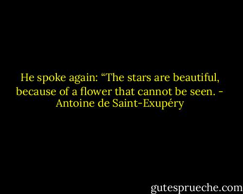 He spoke again: “The stars are beautiful, because of a flower that cannot be seen. - Antoine de Saint-Exupéry