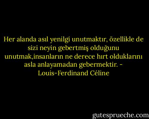 Her alanda asıl yenilgi unutmaktır, özellikle de sizi neyin gebertmiş olduğunu unutmak,insanların ne derece hırt olduklarını asla anlayamadan gebermektir. - Louis-Ferdinand Céline