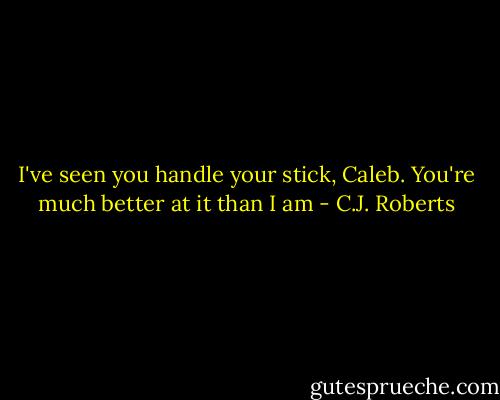 I've seen you handle your stick, Caleb. You're much better at it than I am - C.J. Roberts