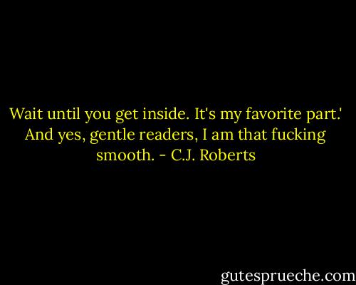 Wait until you get inside. It's my favorite part.' And yes, gentle readers, I am that fucking smooth. - C.J. Roberts