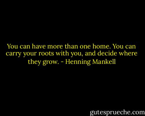 You can have more than one home. You can carry your roots with you, and decide where they grow. - Henning Mankell