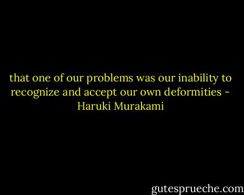 that one of our problems was our inability to recognize and accept our own deformities - Haruki Murakami