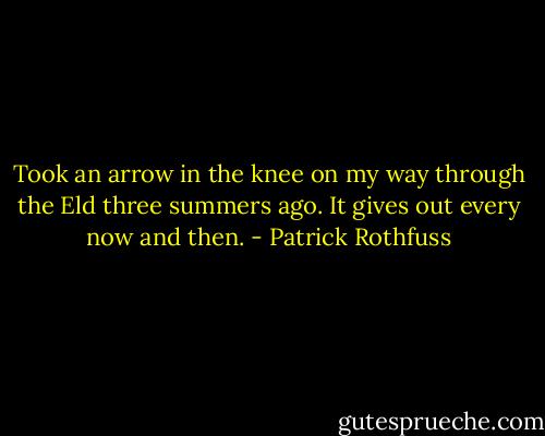 Took an arrow in the knee on my way through the Eld three summers ago. It gives out every now and then. - Patrick Rothfuss