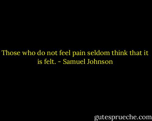 Those who do not feel pain seldom think that it is felt. - Samuel Johnson