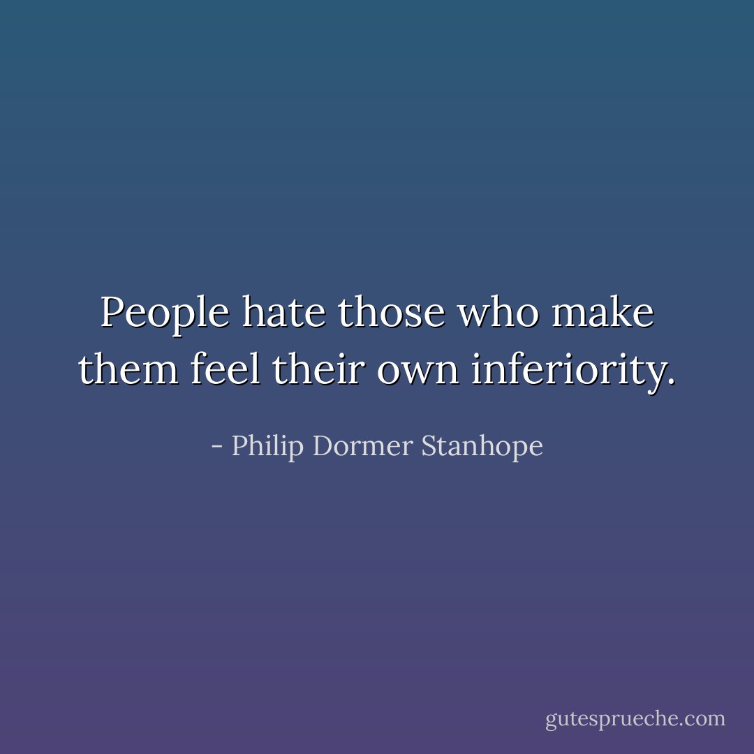 People hate those who make them feel their own inferiority. - Philip Dormer Stanhope