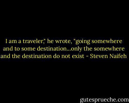 I am a traveler," he wrote, "going somewhere and to some destination...only the somewhere and the destination do not exist - Steven Naifeh