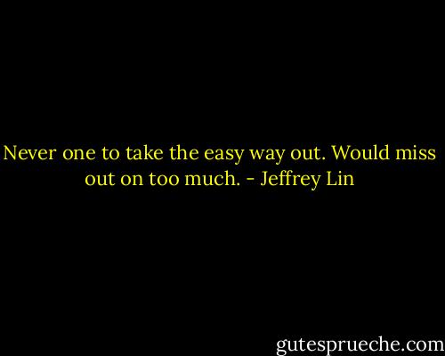Never one to take the easy way out. Would miss out on too much. - Jeffrey Lin