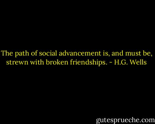 The path of social advancement is, and must be, strewn with broken friendships. - H.G. Wells