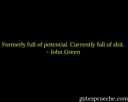 Formerly full of potential. Currently full of shit. - John Green