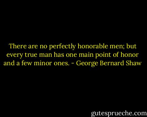 There are no perfectly honorable men; but every true man has one main point of honor and a few minor ones. - George Bernard Shaw