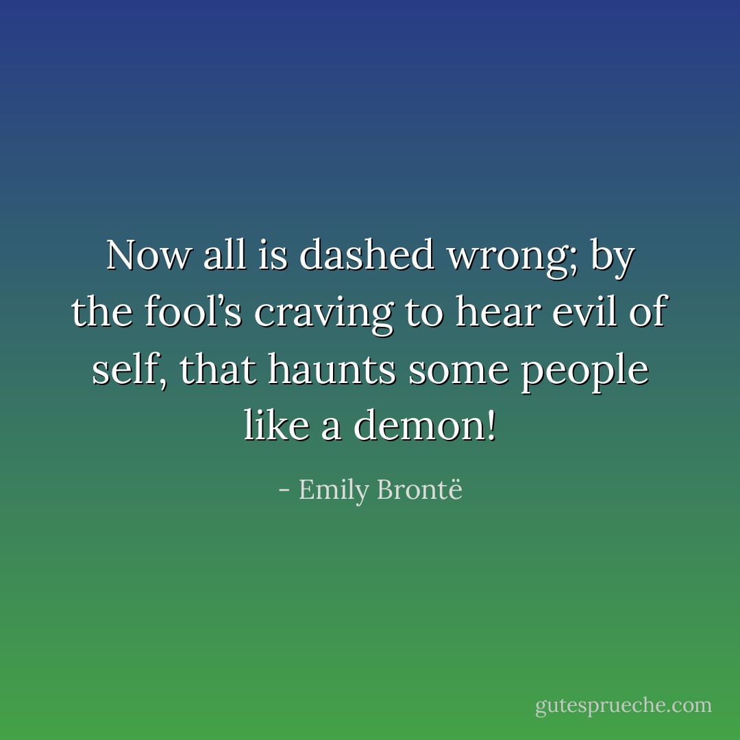 Now all is dashed wrong; by the fool’s craving to hear evil of self, that haunts some people like a demon! - Emily Brontë