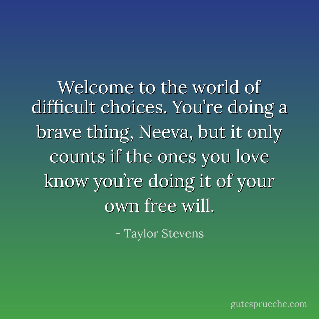 Welcome to the world of difficult choices. You’re doing a brave thing, Neeva, but it only counts if the ones you love know you’re doing it of your own free will. - Taylor Stevens