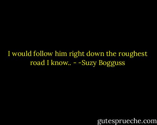 I would follow him right down the roughest road I know.. - -Suzy Bogguss