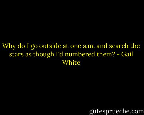 Why do I go outside at one a.m.<br />and search the stars as though I'd numbered them? - Gail White