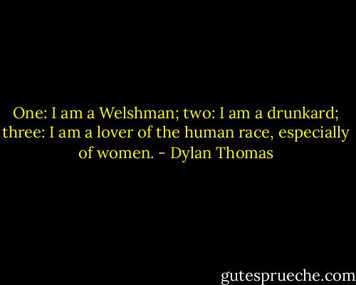 One: I am a Welshman; two: I am a drunkard; three: I am a lover of the human race, especially of women. - Dylan Thomas