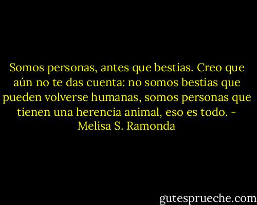 Somos personas, antes que bestias. Creo que aún no te das cuenta: no somos bestias que pueden volverse humanas, somos personas que tienen una herencia animal, eso es todo. - Melisa S. Ramonda