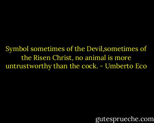 Symbol sometimes of the Devil,sometimes of the Risen Christ, no animal is more untrustworthy than the cock. - Umberto Eco