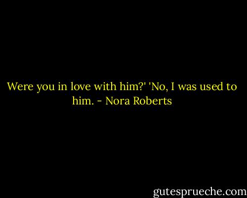 Were you in love with him?'<br />'No, I was used to him. - Nora Roberts