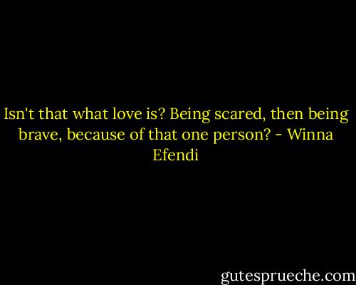 Isn't that what love is? Being scared, then being brave, because of that one person? - Winna Efendi