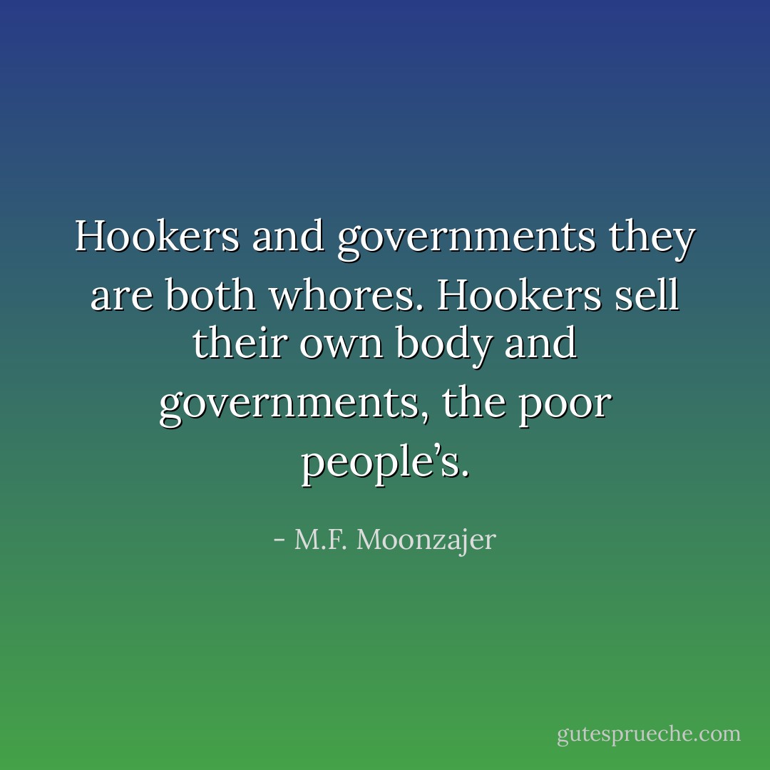 Hookers and governments they are both whores. Hookers sell their own body and governments, the poor people’s. - M.F. Moonzajer