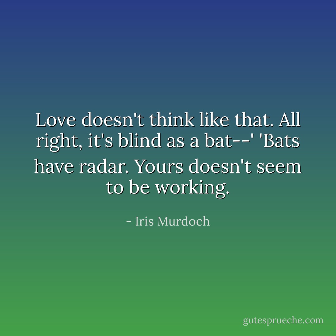 Love doesn't think like that. All right, it's blind as a bat--'<br />'Bats have radar. Yours doesn't seem to be working. - Iris Murdoch