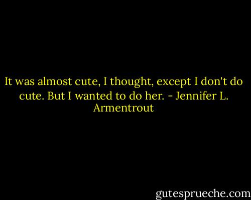 It was almost cute, I thought, except I don't do cute. But I wanted to do her. - Jennifer L. Armentrout