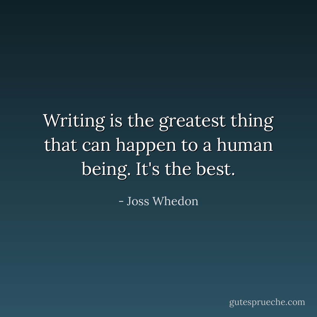 Writing is the greatest thing that can happen to a human being. It's the best. - Joss Whedon