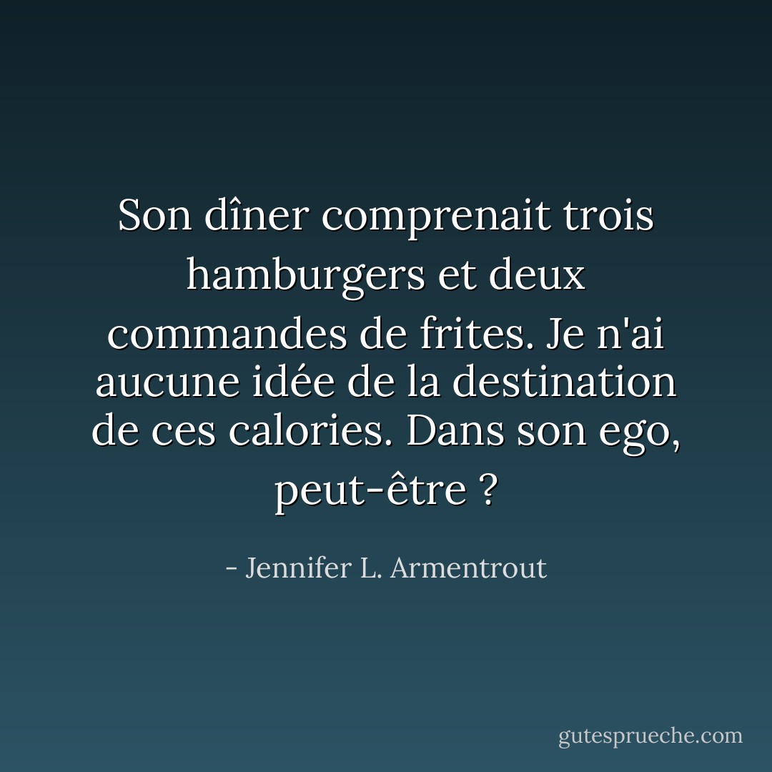 Son dîner comprenait trois hamburgers et deux commandes de frites. Je n'ai aucune idée de la destination de ces calories. Dans son ego, peut-être ? - Jennifer L. Armentrout